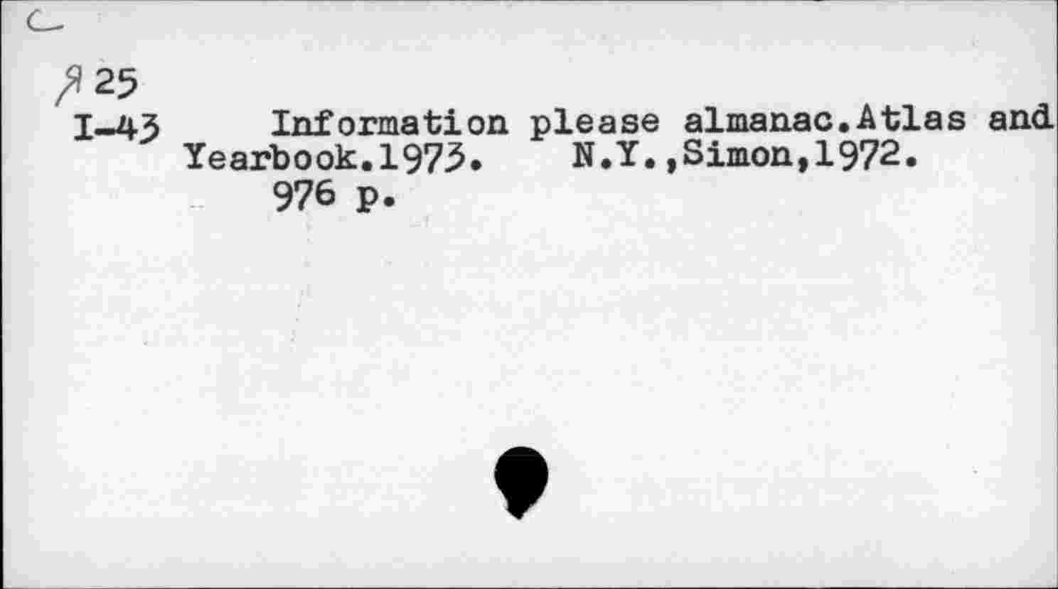 ﻿1-45
Information, please almanac.Atlas and.
Yearbook.1973. N.Y.»Simon,1972.
976 p.